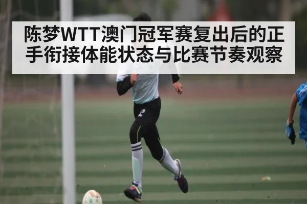 陈梦WTT澳门冠军赛复出后的正手衔接体能状态与比赛节奏观察