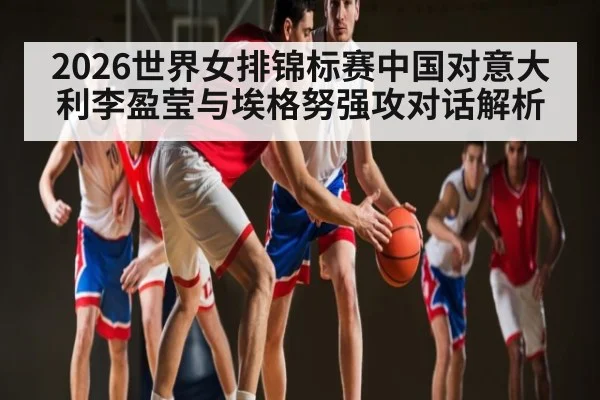 2026世界女排锦标赛中国对意大利李盈莹与埃格努强攻对话解析